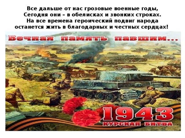 Все дальше от нас грозовые военные годы,  Сегодня они – в обелисках и звонких строках.  На все времена героический подвиг народа останется жить в благодарных и честных сердцах!    