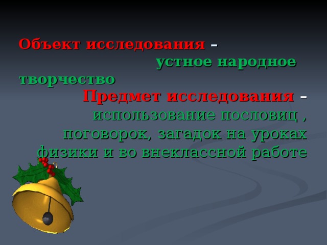  Объект исследования –   устное народное творчество  Предмет исследования – использование пословиц , поговорок, загадок на уроках физики  и во внеклассной работе 