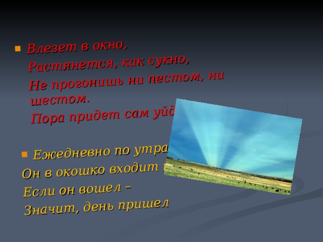 Влезет в окно,  Растянется, как сукно,  Не прогонишь ни пестом, ни шестом.  Пора придет сам уйдет  Ежедневно по утрам Он в окошко входит к нам, Если он вошел – Значит, день пришел 