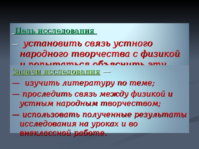  Цель исследования — установить связь устного народного творчества с физикой и попытаться объяснить эту связь. Задачи исследования  — — изучить литературу по теме; — проследить связь между физикой и устным народным творчеством; — использовать полученные результаты исследования на уроках и во внеклассной работе.  
