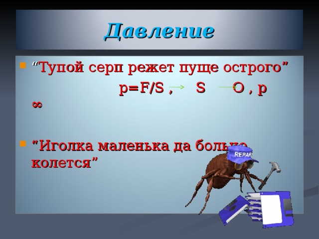 Давление “ Тупой серп режет пуще острого ”  p=F/S , S O , p  ∞ “ Иголка маленька да больно колется” 