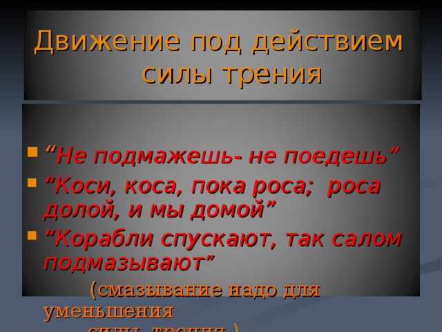 Движение под действием   силы трения  “ Не подмажешь- не по е дешь” “ Коси, коса, пока роса ; роса долой, и мы домой ” “ Корабли спускают, так с а лом подмазывают ”  ( смазывание надо для уменьшения   силы трения. ) 