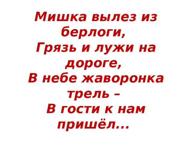 Мишка вылез из берлоги,   Грязь и лужи на дороге,   В небе жаворонка трель –   В гости к нам пришёл...  