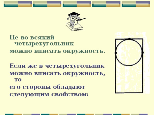 Не во всякий четырехугольник можно вписать окружность.  Если же в четырехугольник можно вписать окружность, то его стороны обладают следующим свойством: 