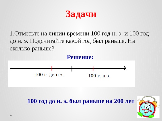 Задачи 1.Отметьте на линии времени 100 год н. э. и 100 год до н. э. Подсчитайте какой год был раньше. На сколько раньше? Решение: 100 год до н. э. был раньше на 200 лет 