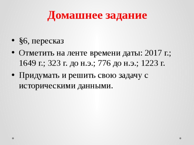 Домашнее задание §6, пересказ Отметить на ленте времени даты: 2017 г.; 1649 г.; 323 г. до н.э.; 776 до н.э.; 1223 г. Придумать и решить свою задачу с историческими данными. 