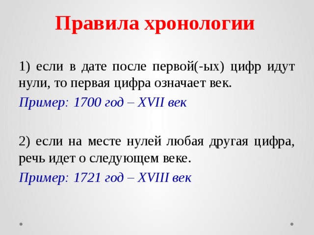 Правила хронологии 1) если в дате после первой(-ых) цифр идут нули, то первая цифра означает век. Пример: 1700 год – XVII век 2) если на месте нулей любая другая цифра, речь идет о следующем веке. Пример: 1721 год – XVIII век 