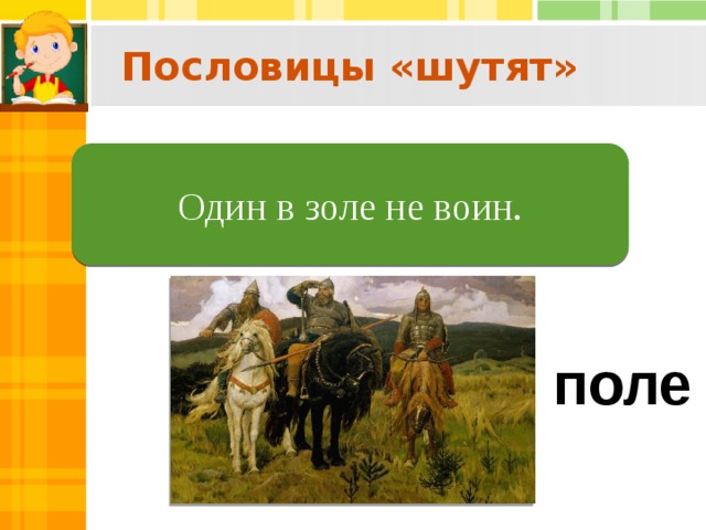 Пословицы «шутят»  Один в поле не воин. Один в золе не воин. поле  