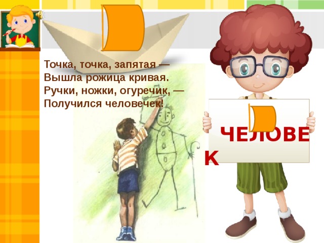 Точка, точка, запятая —   Вышла рожица кривая.   Ручки, ножки, огуречик, —   Получился человечек!  ЧЕЛОВЕК 