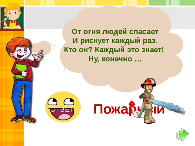 От огня людей спасает И рискует каждый раз. Кто он? Каждый это знает! Ну, конечно … Пожарный ОТВЕТ 