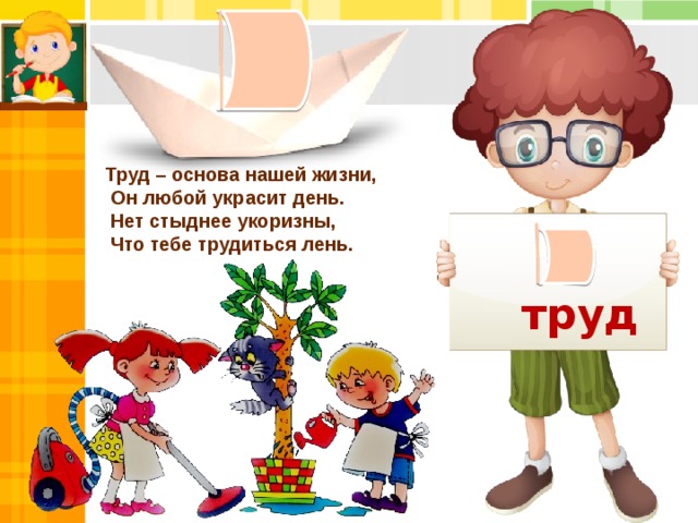 Труд – основа нашей жизни,           Он любой украсит день.   Нет стыднее укоризны,   Что тебе трудиться лень. труд 
