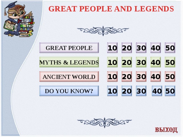 GREAT PEOPLE AND LEGENDS Great people 20 30 40 50 10 10 20 30 40 50 Myths & legends Ancient world 50 40 30 20 10 20 30 40 50 10 DO YOU KNOW?  
