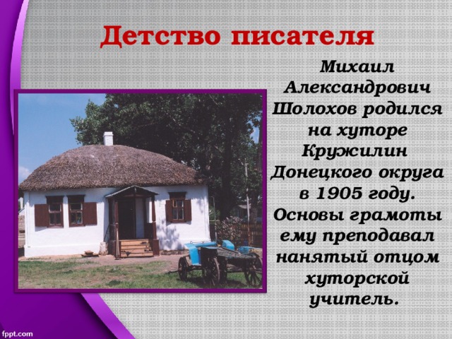Детство писателя Михаил Александрович Шолохов родился на хуторе Кружилин Донецкого округа в 1905 году. Основы грамоты ему преподавал нанятый отцом хуторской учитель. 