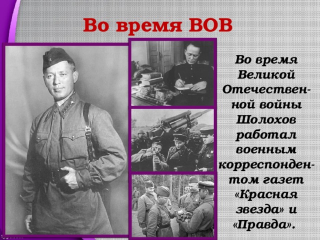 Во время ВОВ Во время Великой Отечествен-ной войны Шолохов работал военным корреспонден-том газет «Красная звезда» и «Правда». 