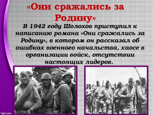 «Они сражались за Родину» В 1942 году Шолохов приступил к написанию романа «Они сражались за Родину», в котором он рассказал об ошибках военного начальства, хаосе в организации войск, отсутствии настоящих лидеров. 