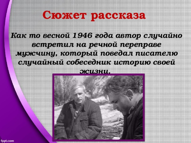 Сюжет рассказа Как то весной 1946 года автор случайно встретил на речной переправе мужчину, который поведал писателю случайный собеседник историю своей жизни. 