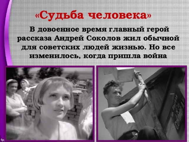 «Судьба человека»  В довоенное время главный герой рассказа Андрей Соколов жил обычной для советских людей жизнью. Но все изменилось, когда пришла война 