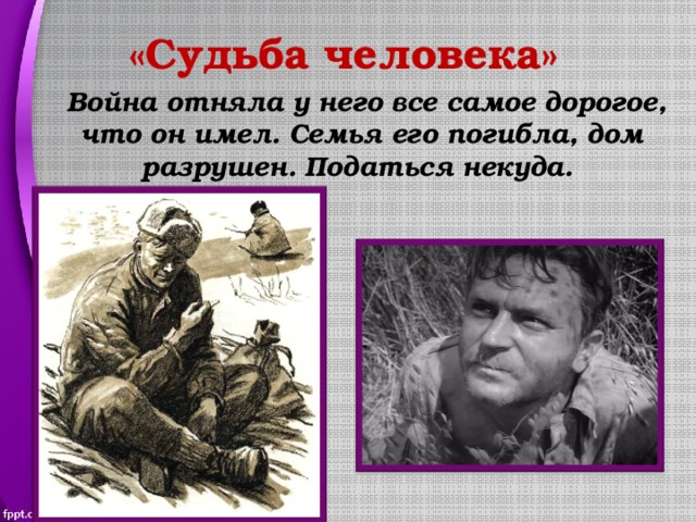 «Судьба человека»  Война отняла у него все самое дорогое, что он имел. Семья его погибла, дом разрушен. Податься некуда. 