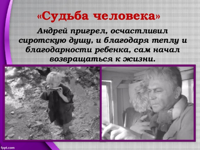 «Судьба человека» Андрей пригрел, осчастливил сиротскую душу, и благодаря теплу и благодарности ребенка, сам начал возвращаться к жизни. 