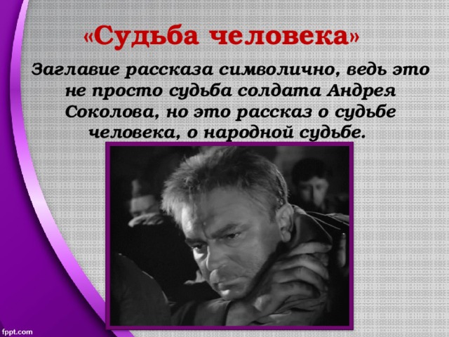 «Судьба человека» Заглавие рассказа символично, ведь это не просто судьба солдата Андрея Соколова, но это рассказ о судьбе человека, о народной судьбе. 