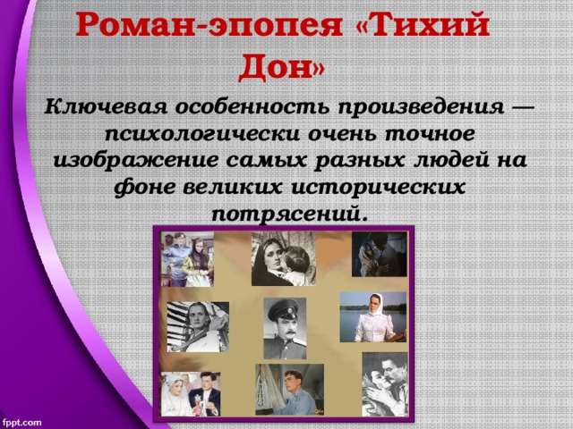 Роман-эпопея «Тихий Дон» Ключевая особенность произведения — психологически очень точное изображение самых разных людей на фоне великих исторических потрясений. 