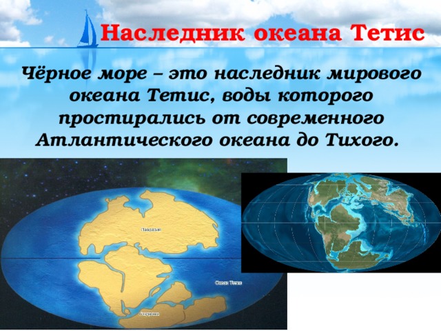Наследник океана Тетис Чёрное море – это наследник мирового океана Тетис, воды которого простирались от современного Атлантического океана до Тихого. 