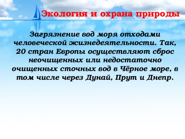 Экология и охрана природы  Загрязнение вод моря отходами человеческой жизнедеятельности. Так, 20 стран Европы осуществляют сброс неочищенных или недостаточно очищенных сточных вод в Чёрное море, в том числе через Дунай, Прут и Днепр. 