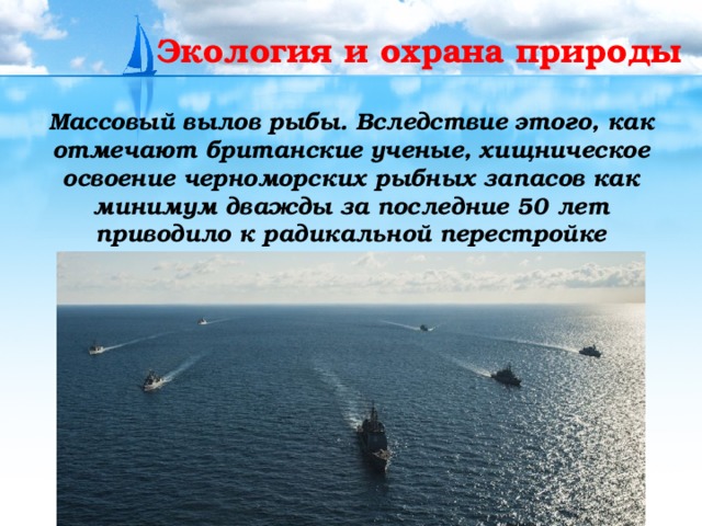 Экология и охрана природы  Массовый вылов рыбы. Вследствие этого, как отмечают британские ученые, хищническое освоение черноморских рыбных запасов как минимум дважды за последние 50 лет приводило к радикальной перестройке экосистемы моря. 