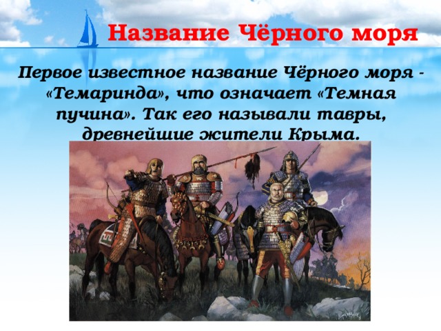 Название Чёрного моря Первое известное название Чёрного моря - «Темаринда», что означает «Темная пучина». Так его называли тавры, древнейшие жители Крыма.  