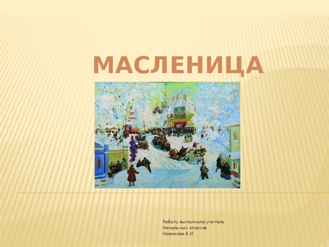 МАСЛЕНИЦА Работу выполнила:учитель Начальных классов Новикова Е.И. 