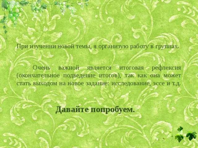 При изучении новой темы, я организую работу в группах.   Очень важной является итоговая рефлексия (окончательное подведение итогов), так как она может стать выходом на новое задание: исследование, эссе и т.д.   Давайте попробуем. 