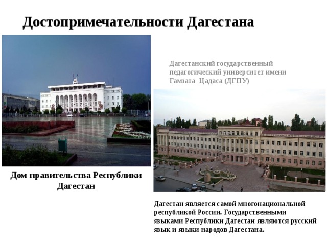 Достопримечательности Дагестана Дагестанский государственный педагогический университет имени Гамзата Цадаса (ДГПУ) Дом правительства Республики Дагестан  Дагестан является самой многонациональной республикой России. Государственными языками Республики Дагестан являются русский язык и языки народов Дагестана. 