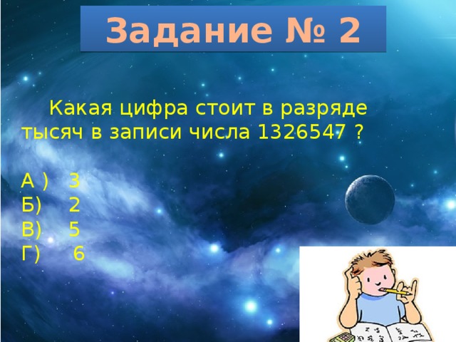 Задание № 2  Какая цифра стоит в разряде тысяч в записи числа 1326547 ? А ) 3 Б) 2 В) 5 Г) 6 