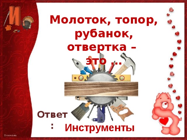 Молоток, топор, рубанок, отвертка –  это … Ответ: Инструменты