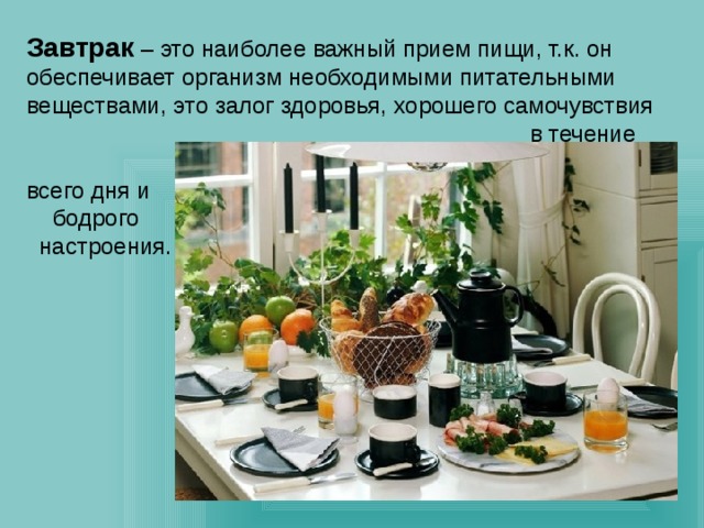 Завтрак – это наиболее важный прием пищи, т.к. он обеспечивает организм необходимыми питательными веществами, это залог здоровья, хорошего самочувствия в течение всего дня и бодрого настроения. 