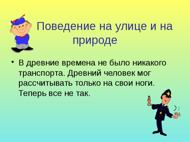  Поведение на улице и на  природе В древние времена не было никакого транспорта. Древний человек мог рассчитывать только на свои ноги. Теперь все не так. 