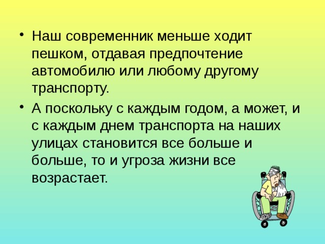 Наш современник меньше ходит пешком, отдавая предпочтение автомобилю или любому другому транспорту. А поскольку с каждым годом, а может, и с каждым днем транспорта на наших улицах становится все больше и больше, то и угроза жизни все возрастает. 