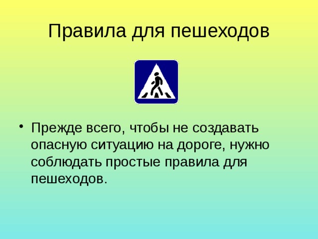 Правила для пешеходов Прежде всего, чтобы не создавать опасную ситуацию на дороге, нужно соблюдать простые правила для пешеходов. 