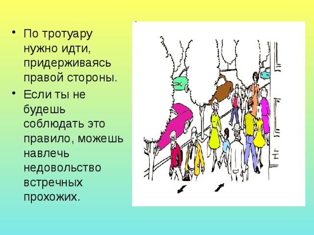 По тротуару нужно идти, придерживаясь правой стороны. Если ты не будешь соблюдать это правило, можешь навлечь недовольство встречных прохожих. 