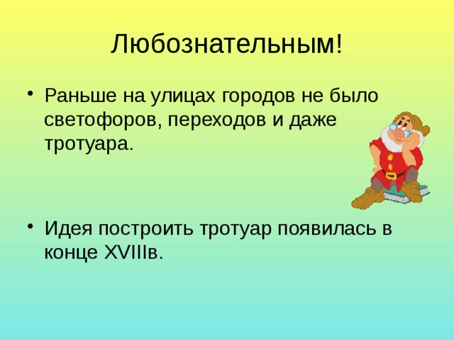 Любознательным! Раньше на улицах городов не было светофоров, переходов и даже тротуара. Идея построить тротуар появилась в конце XVIIIв. 