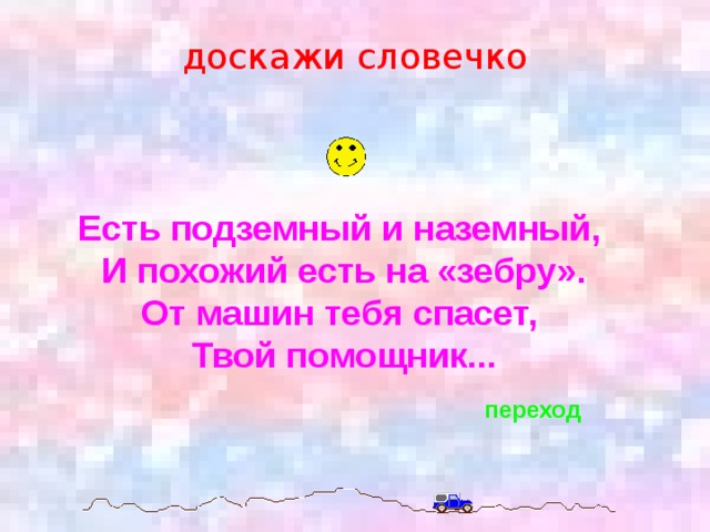 доскажи словечко Есть подземный и наземный, И похожий есть на «зебру». От машин тебя спасет, Твой помощник... переход 