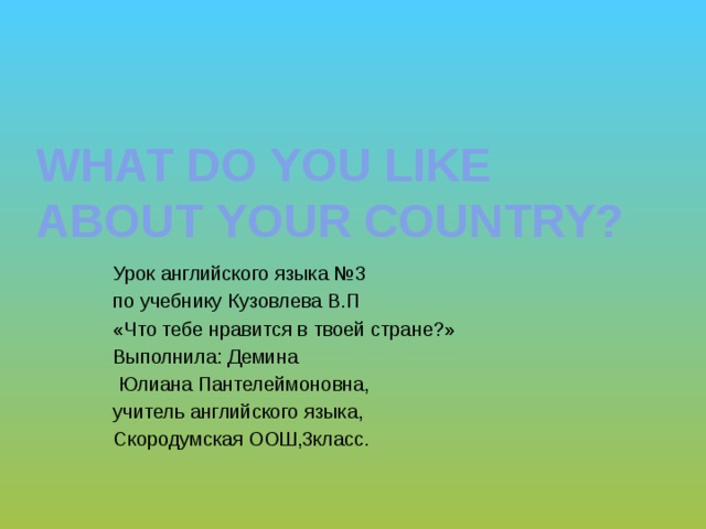 What do you like about your country? Урок английского языка №3 по учебнику Кузовлева В.П «Что тебе нравится в твоей стране?» Выполнила: Демина  Юлиана Пантелеймоновна, учитель английского языка, Скородумская ООШ,3класс. 