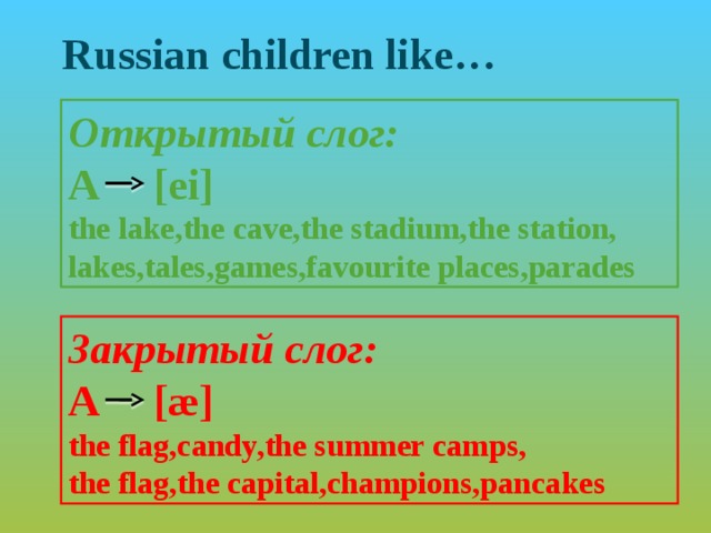 Russian children like… Открытый слог: А [ei] the lake,the cave,the stadium,the station, lakes,tales,games,favourite places,parades Закрытый слог: А [æ] the flag,candy,the summer camps, the flag,the capital,champions,pancakes 