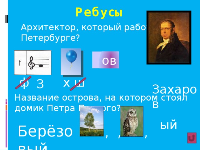 Ребусы Архитектор, который работал в Петербурге?  ов  Захаров ф х ш З Название острова, на котором стоял домик Петра Первого? ый Берёзовый , , , 