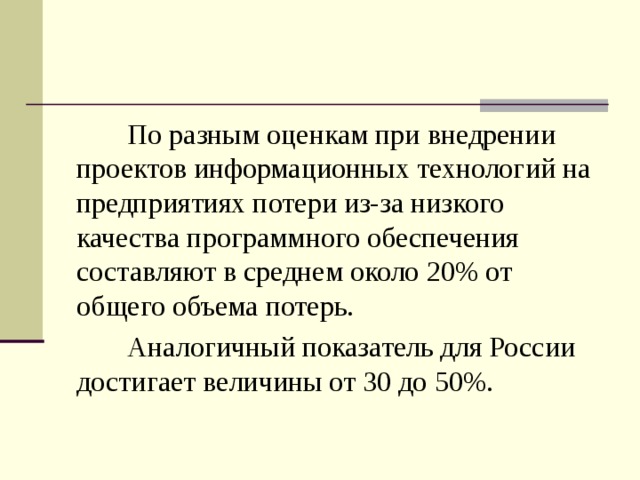 По разным оценкам при внедрении проектов информационных технологий на предприятиях потери из-за низкого качества программного обеспечения составляют в среднем около 20% от общего объема потерь. Аналогичный показатель для России достигает величины от 30 до 50%.  