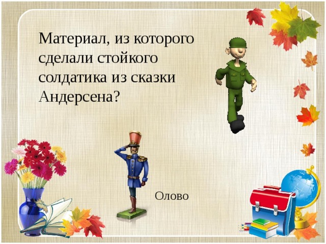 Материал, из которого сделали стойкого солдатика из сказки Андерсена? Олово 