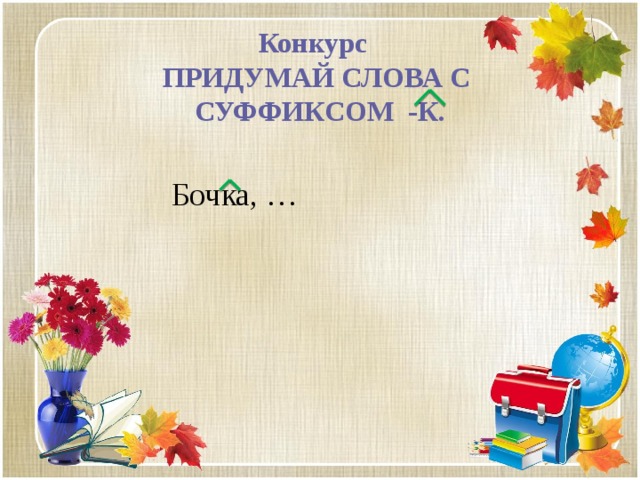 Конкурс  ПРИДУМАЙ СЛОВА С СУФФИКСОМ -К.   Бочка, … 