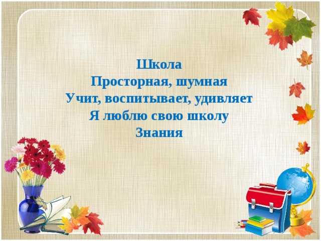 Школа Просторная, шумная Учит, воспитывает, удивляет Я люблю свою школу Знания 
