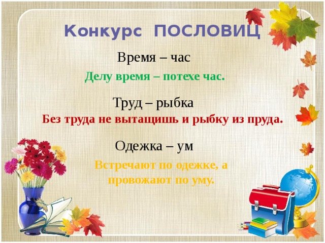 Конкурс ПОСЛОВИЦ Время – час Делу время – потехе час. Труд – рыбка Без труда не вытащишь и рыбку из пруда. Одежка – ум Встречают по одежке, а провожают по уму. 