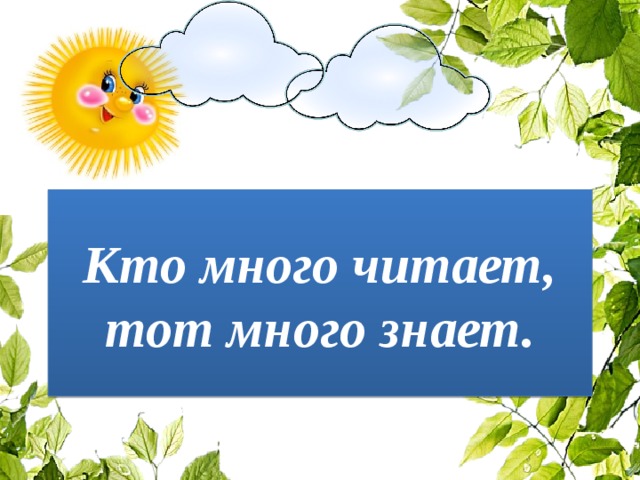 Кто много читает, тот много знает. 